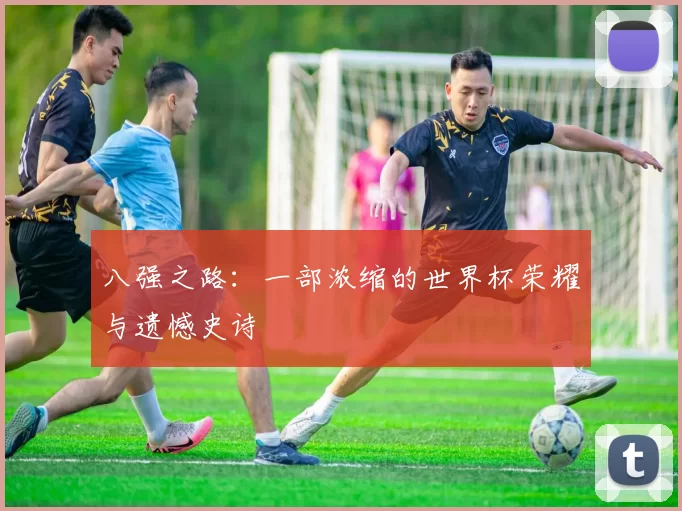 八强之路：一部浓缩的世界杯荣耀与遗憾史诗