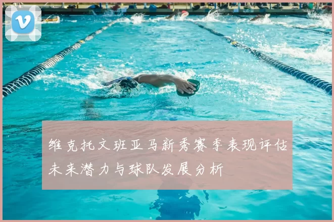 维克托文班亚马新秀赛季表现评估未来潜力与球队发展分析