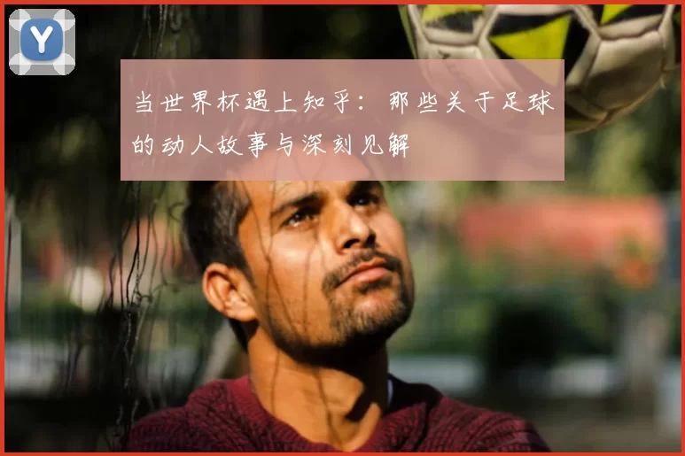 当世界杯遇上知乎:那些关于足球的动人故事与深刻见解
