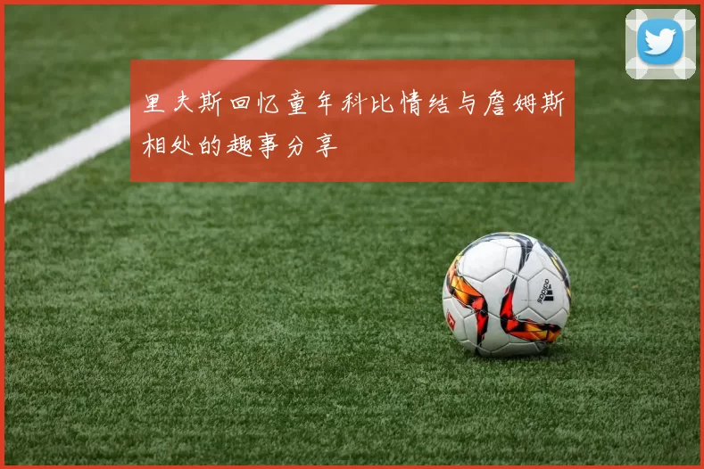 里夫斯回忆童年科比情结与詹姆斯相处的趣事分享