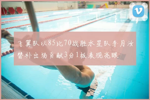 飞翼队以85比70战胜水星队李月汝替补出场贡献3分1板表现亮眼