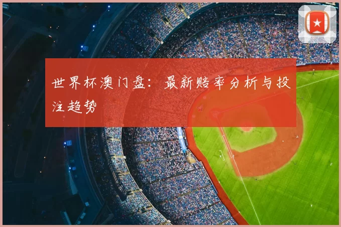 世界杯澳门盘：最新赔率分析与投注趋势