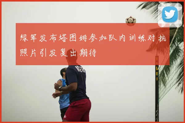 绿军发布塔图姆参加队内训练对抗照片引发复出期待