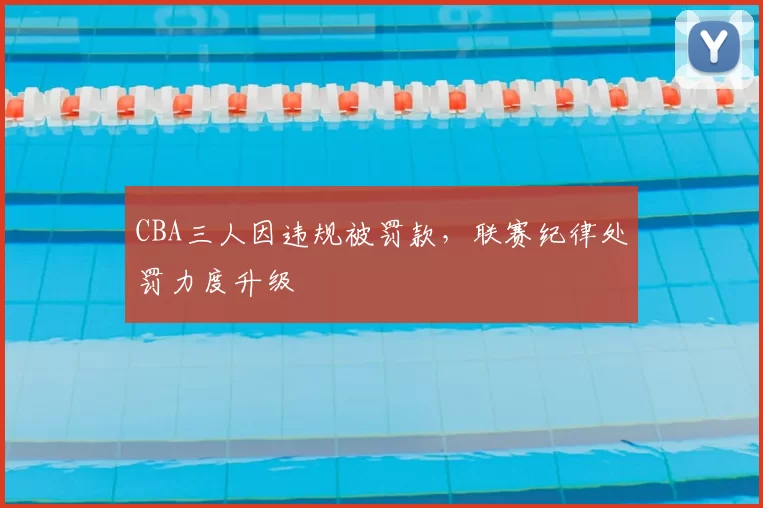 CBA三人因违规被罚款，联赛纪律处罚力度升级