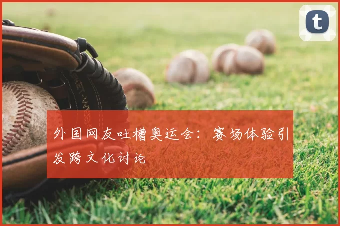 外国网友吐槽奥运会:赛场体验引发跨文化讨论