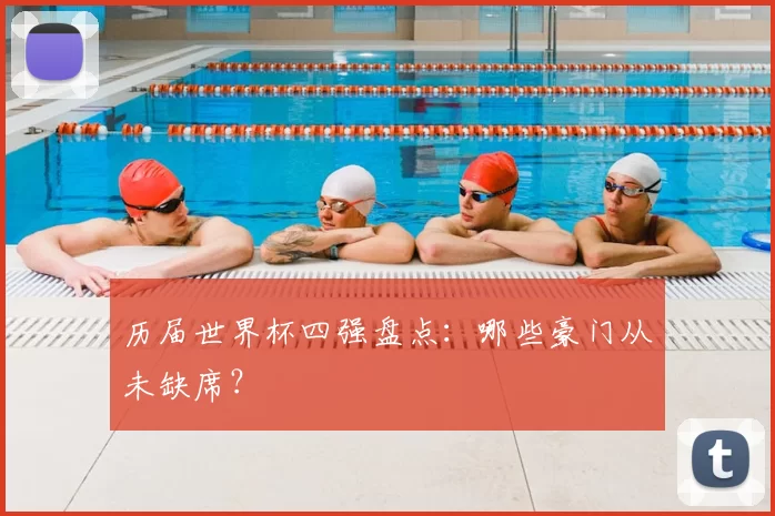 历届世界杯四强盘点:哪些豪门从未缺席?
