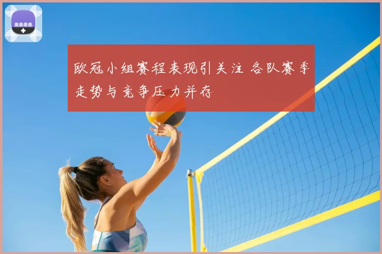 欧冠小组赛程表现引关注 各队赛季走势与竞争压力并存