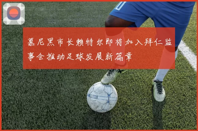 慕尼黑市长赖特尔即将加入拜仁监事会推动足球发展新篇章