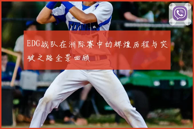 EDG战队在洲际赛中的辉煌历程与突破之路全景回顾