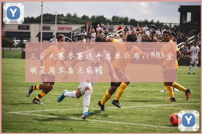 三分大赛参赛选手名单公布,NBA全明星周末看点前瞻
