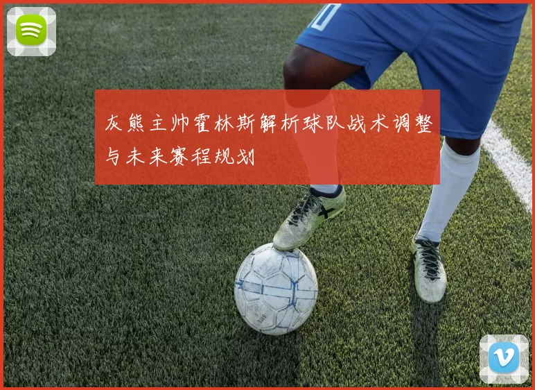 灰熊主帅霍林斯解析球队战术调整与未来赛程规划