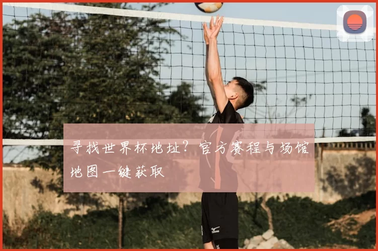 寻找世界杯地址?官方赛程与场馆地图一键获取
