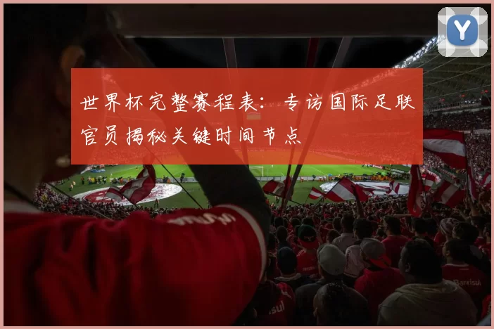 世界杯完整赛程表:专访国际足联官员揭秘关键时间节点