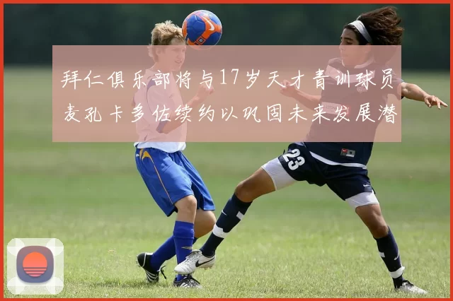 拜仁俱乐部将与17岁天才青训球员麦孔卡多佐续约以巩固未来发展潜力