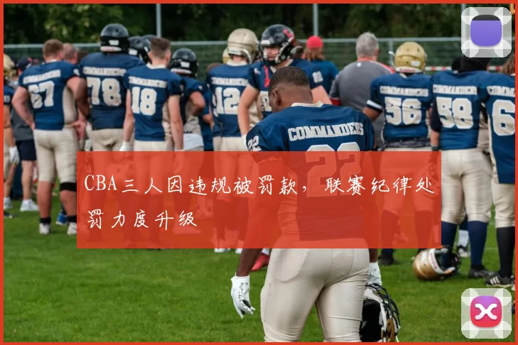 CBA三人因违规被罚款，联赛纪律处罚力度升级