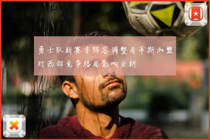勇士队新赛季阵容调整考辛斯加盟对西部竞争格局影响分析