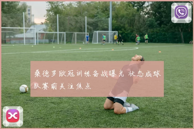 桑德罗欧冠训练备战曝光 状态成球队赛前关注焦点