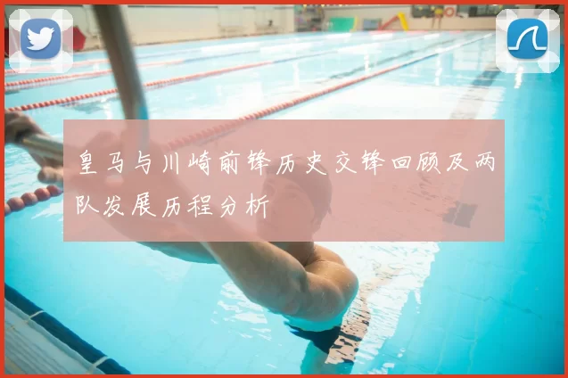 皇马与川崎前锋历史交锋回顾及两队发展历程分析