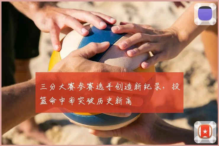 三分大赛参赛选手创造新纪录,投篮命中率突破历史新高