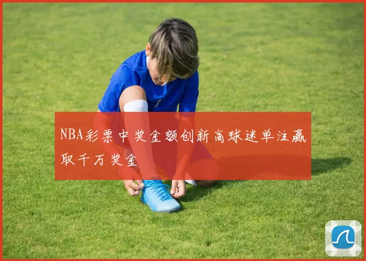 NBA彩票中奖金额创新高球迷单注赢取千万奖金