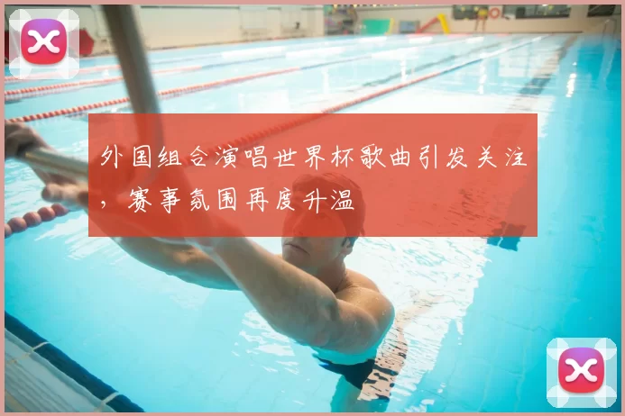 外国组合演唱世界杯歌曲引发关注,赛事氛围再度升温