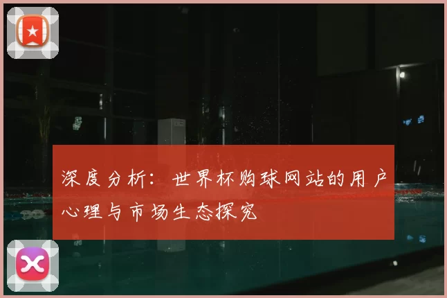 深度分析：世界杯购球网站的用户心理与市场生态探究