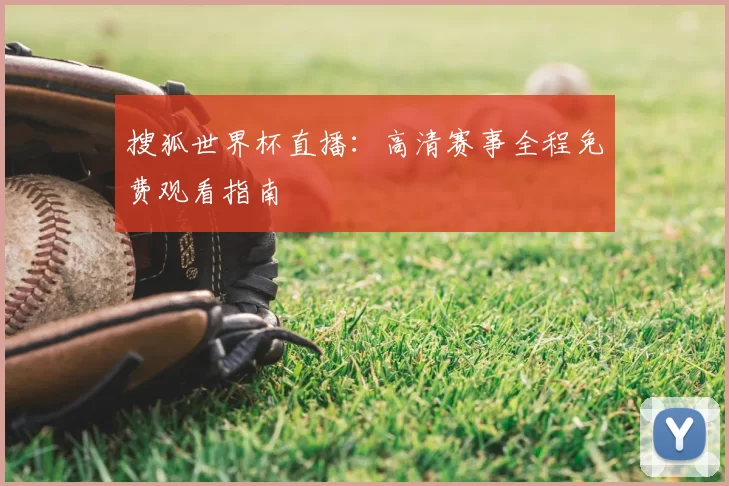 搜狐世界杯直播:高清赛事全程免费观看指南