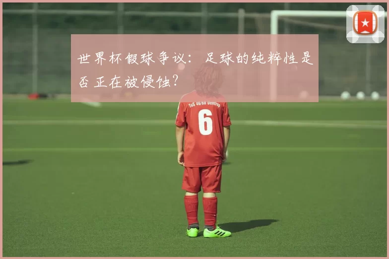 世界杯假球争议:足球的纯粹性是否正在被侵蚀?