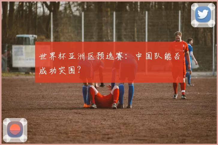 世界杯亚洲区预选赛:中国队能否成功突围?