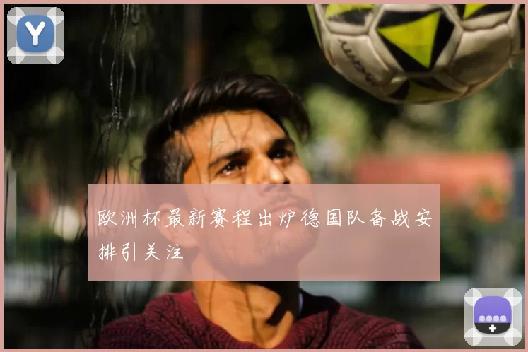 欧洲杯最新赛程出炉德国队备战安排引关注