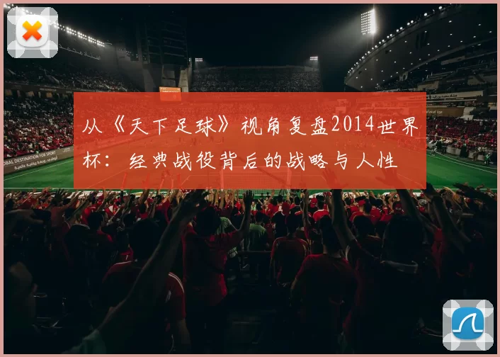 从《天下足球》视角复盘2014世界杯:经典战役背后的战略与人性