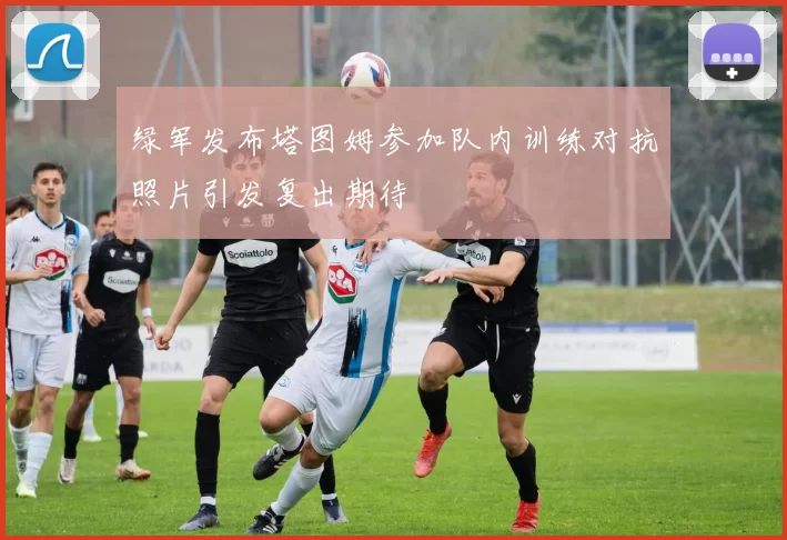 绿军发布塔图姆参加队内训练对抗照片引发复出期待