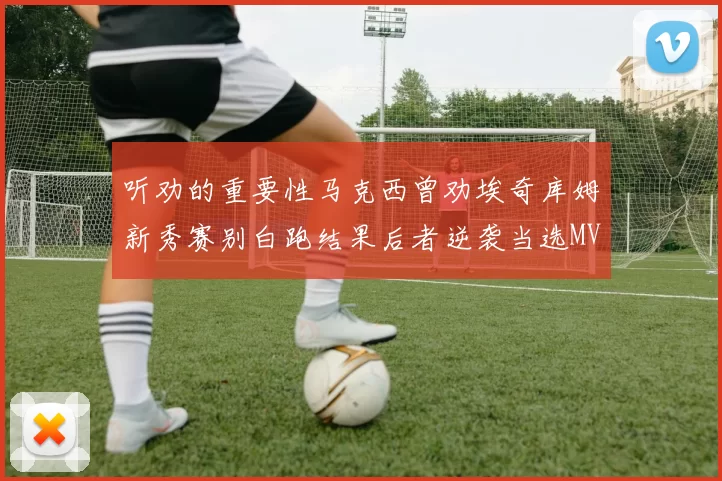 听劝的重要性马克西曾劝埃奇库姆新秀赛别白跑结果后者逆袭当选MVP
