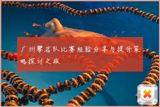 广州攀岩队比赛经验分享与提升策略探讨之旅