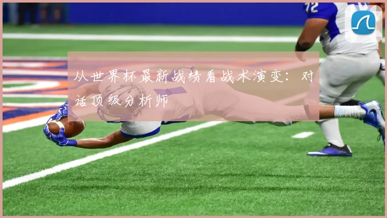 从世界杯最新战绩看战术演变：对话顶级分析师