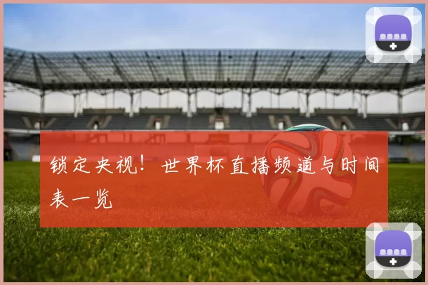 锁定央视!世界杯直播频道与时间表一览