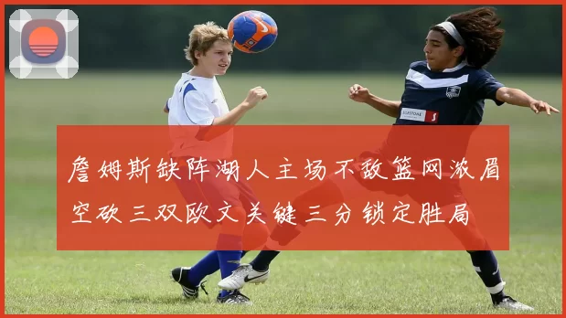 詹姆斯缺阵湖人主场不敌篮网浓眉空砍三双欧文关键三分锁定胜局