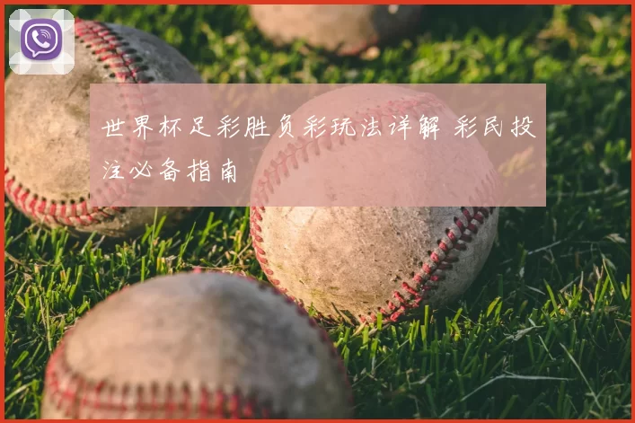 世界杯足彩胜负彩玩法详解 彩民投注必备指南