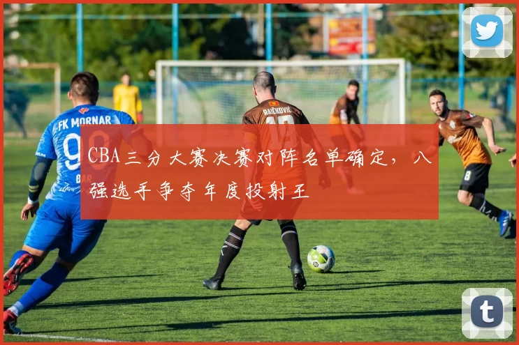 CBA三分大赛决赛对阵名单确定，八强选手争夺年度投射王