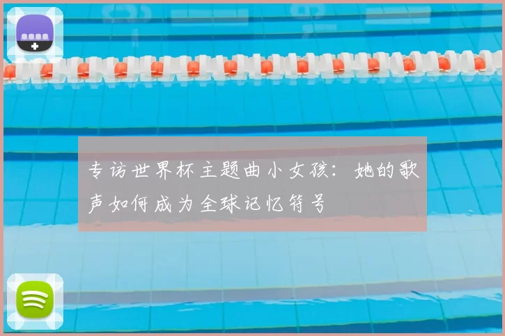专访世界杯主题曲小女孩:她的歌声如何成为全球记忆符号