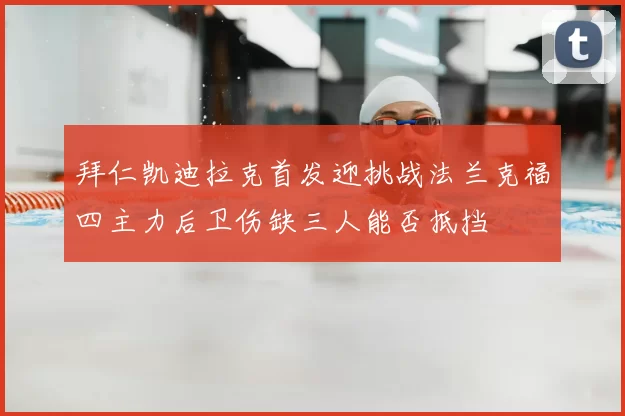 拜仁凯迪拉克首发迎挑战法兰克福四主力后卫伤缺三人能否抵挡