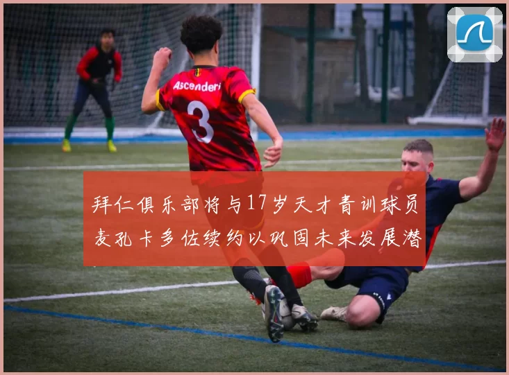 拜仁俱乐部将与17岁天才青训球员麦孔卡多佐续约以巩固未来发展潜力