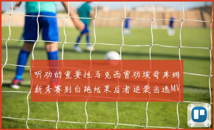 听劝的重要性马克西曾劝埃奇库姆新秀赛别白跑结果后者逆袭当选MVP