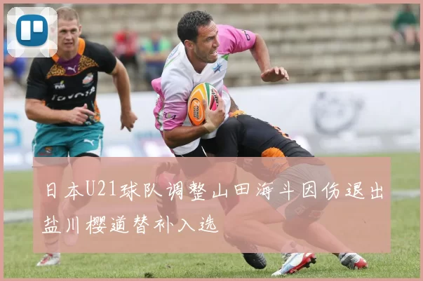 日本U21球队调整山田海斗因伤退出盐川樱道替补入选