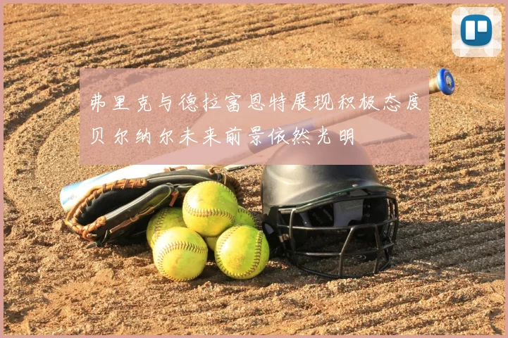 弗里克与德拉富恩特展现积极态度贝尔纳尔未来前景依然光明