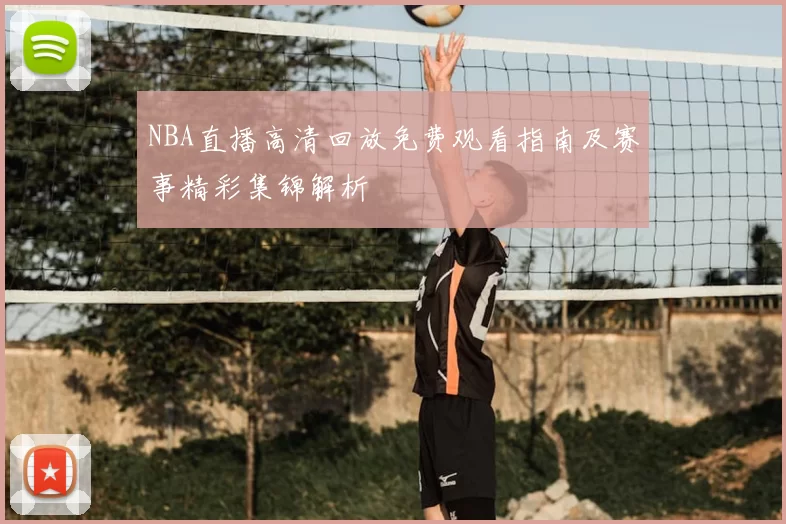 NBA直播高清回放免费观看指南及赛事精彩集锦解析