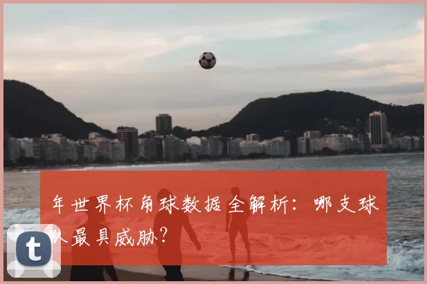 年世界杯角球数据全解析：哪支球队最具威胁？