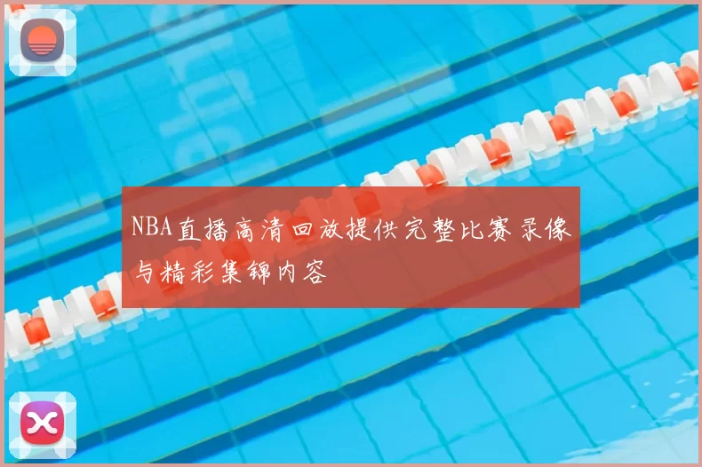 NBA直播高清回放提供完整比赛录像与精彩集锦内容