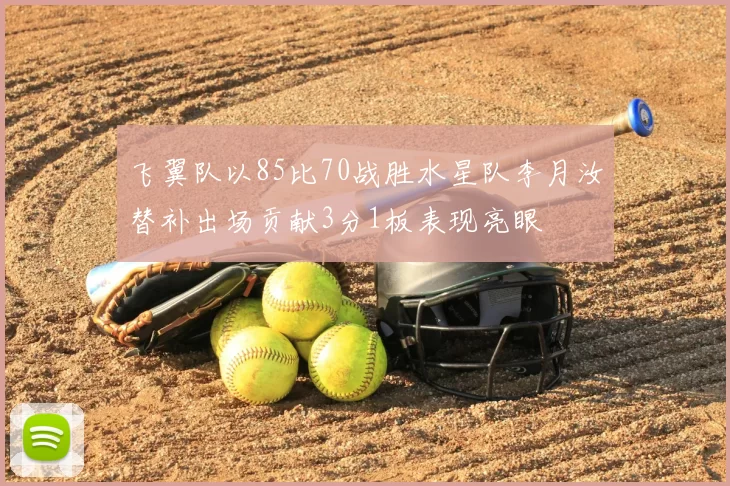 飞翼队以85比70战胜水星队李月汝替补出场贡献3分1板表现亮眼