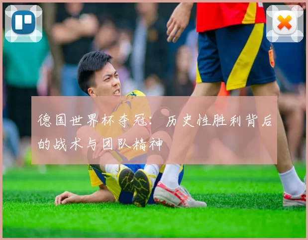 德国世界杯夺冠：历史性胜利背后的战术与团队精神